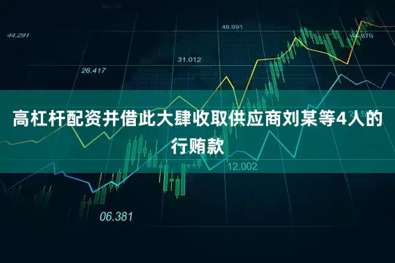 高杠杆配资并借此大肆收取供应商刘某等4人的行贿款