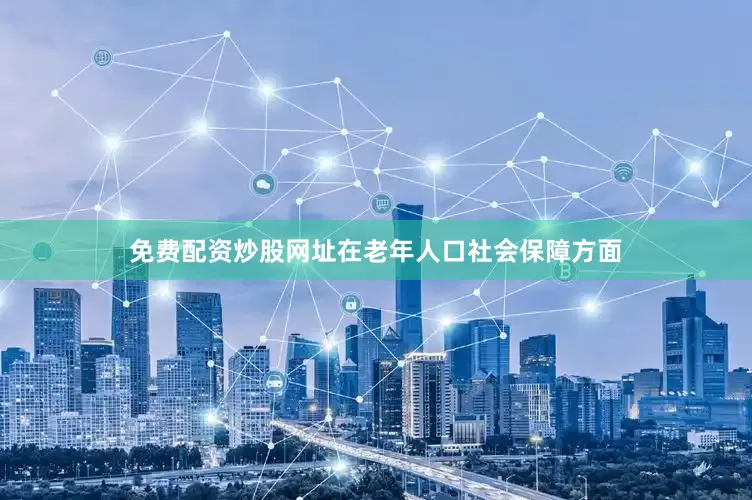 免费配资炒股网址在老年人口社会保障方面