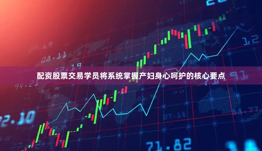 配资股票交易学员将系统掌握产妇身心呵护的核心要点