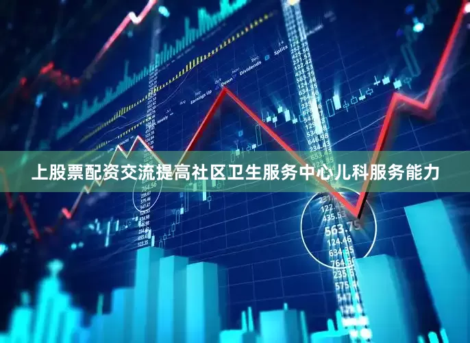 上股票配资交流提高社区卫生服务中心儿科服务能力