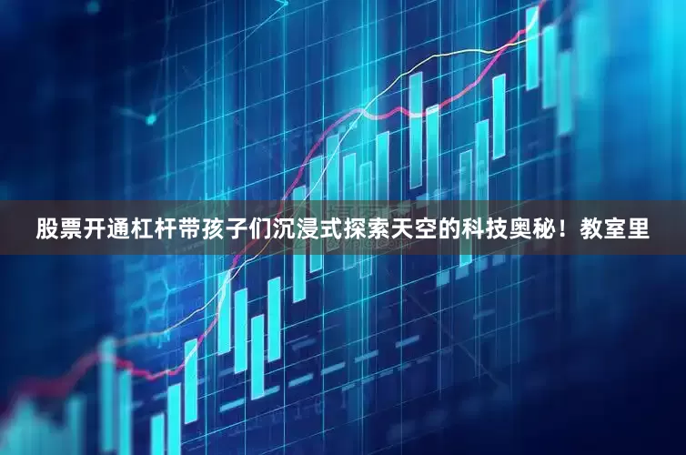 股票开通杠杆带孩子们沉浸式探索天空的科技奥秘！教室里