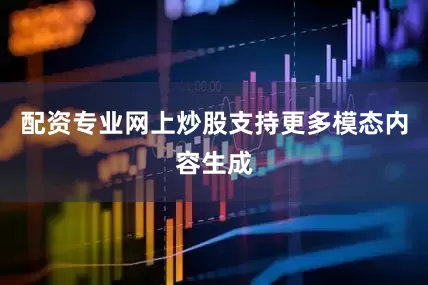 配资专业网上炒股支持更多模态内容生成
