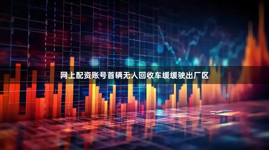 网上配资账号首辆无人回收车缓缓驶出厂区