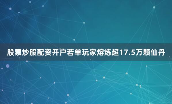 股票炒股配资开户若单玩家熔炼超17.5万颗仙丹
