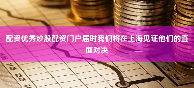 配资优秀炒股配资门户届时我们将在上海见证他们的直面对决