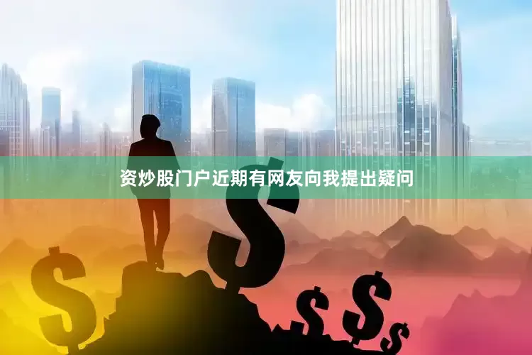 资炒股门户近期有网友向我提出疑问