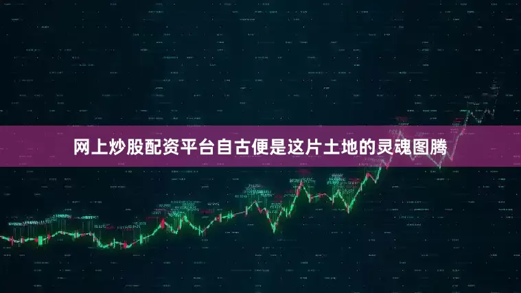 网上炒股配资平台自古便是这片土地的灵魂图腾