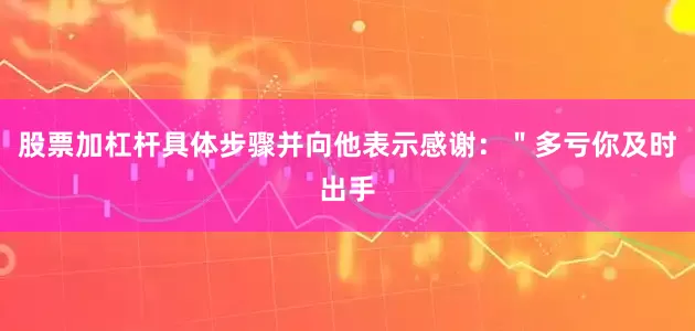 股票加杠杆具体步骤并向他表示感谢：＂多亏你及时出手