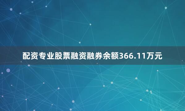 配资专业股票融资融券余额366.11万元
