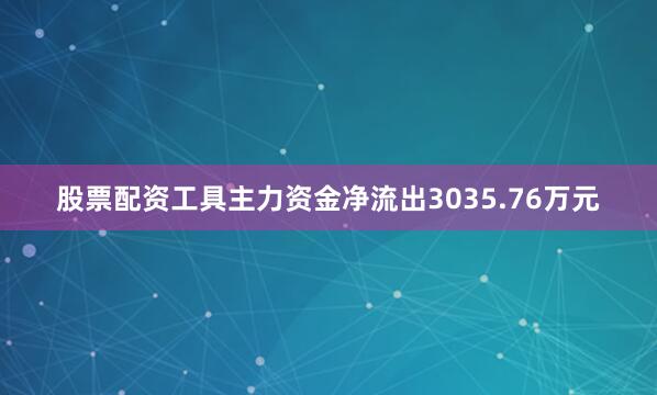 股票配资工具主力资金净流出3035.76万元