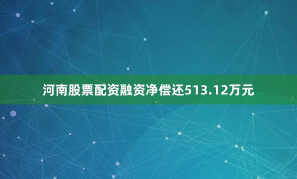河南股票配资融资净偿还513.12万元