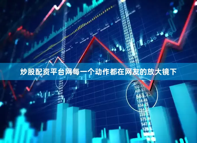 炒股配资平台网每一个动作都在网友的放大镜下