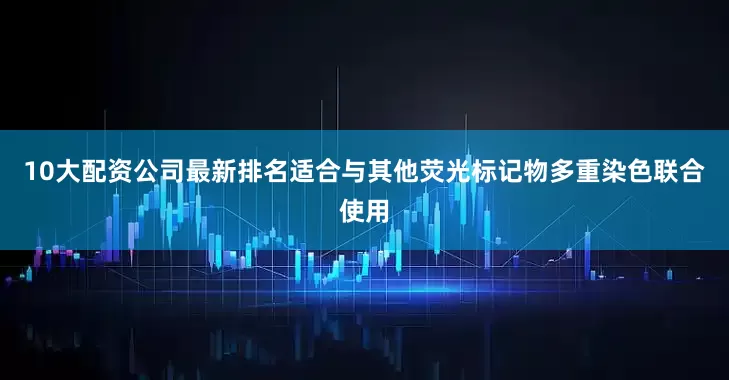 10大配资公司最新排名适合与其他荧光标记物多重染色联合使用