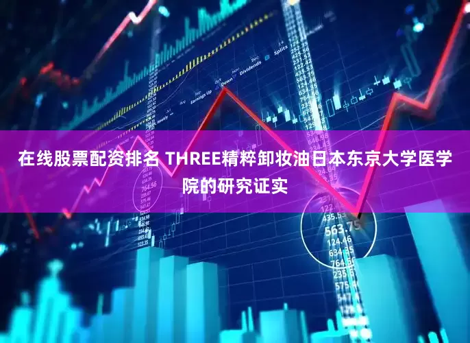 在线股票配资排名 THREE精粹卸妆油日本东京大学医学院的研究证实