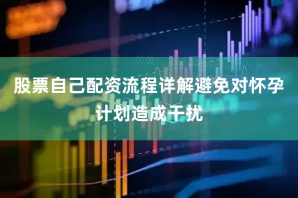 股票自己配资流程详解避免对怀孕计划造成干扰