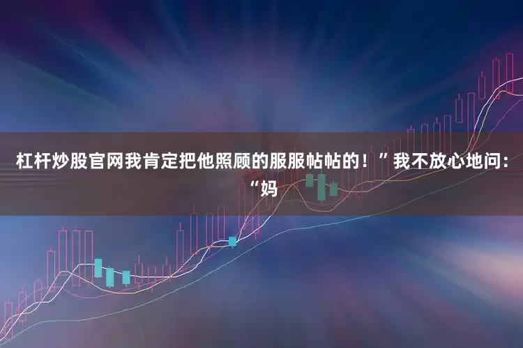 杠杆炒股官网我肯定把他照顾的服服帖帖的！”我不放心地问：“妈